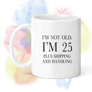 Birthday Ceramic Mug - I'm Not Old, I'm 25 Plus Shipping and Handling