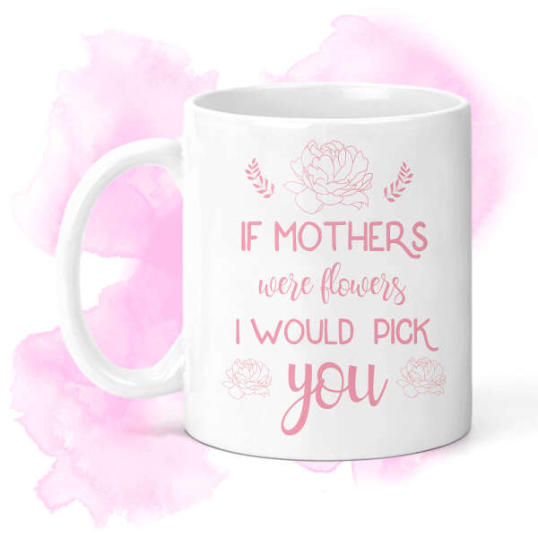 Mother's Day Ceramic Mug - If Mothers Were Flowers I'd Pick You